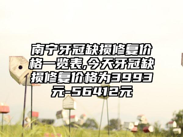 南宁牙冠缺损修复价格一览表,今天牙冠缺损修复价格为3993元-56412元