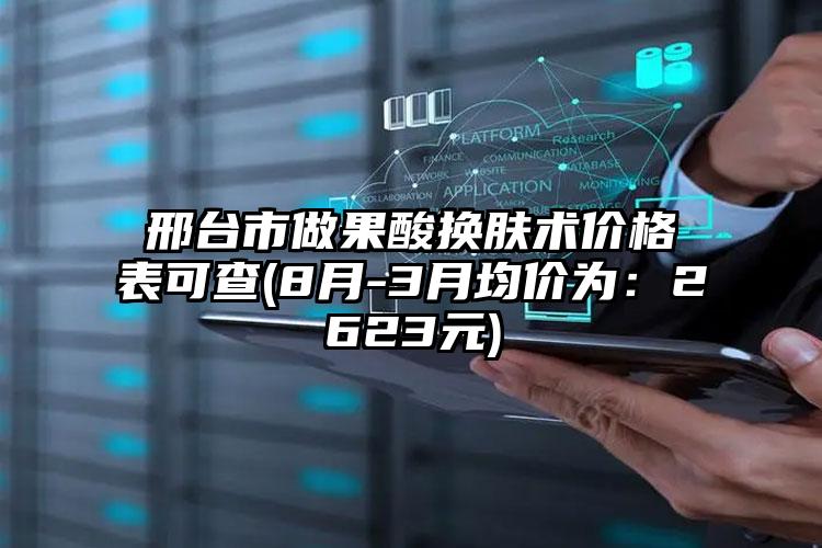 邢台市做果酸换肤术价格表可查(8月-3月均价为：2623元)