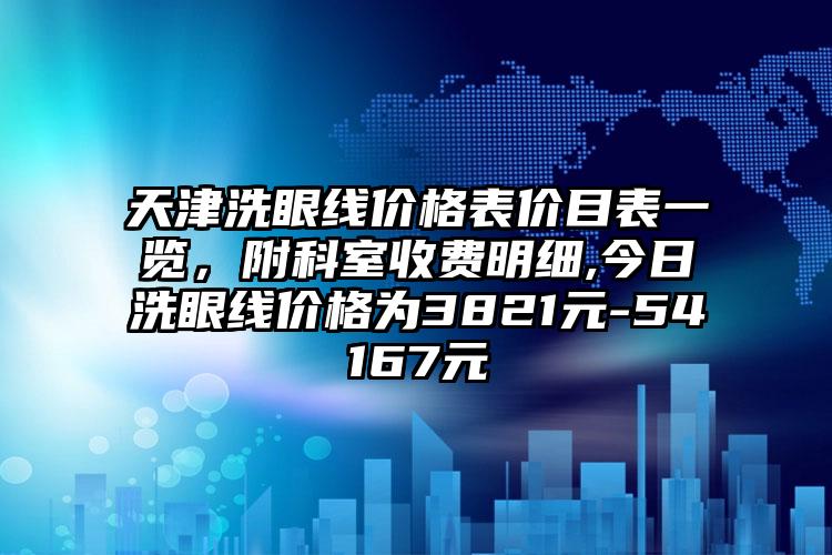 天津洗眼线价格表价目表一览，附科室收费明细,今日洗眼线价格为3821元-54167元