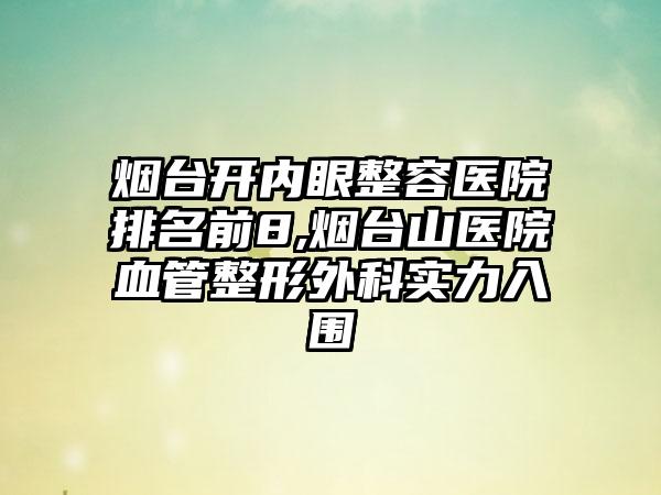 烟台开内眼整容医院排名前8,烟台山医院血管整形外科实力入围