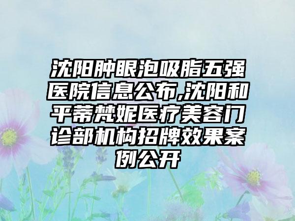 沈阳肿眼泡吸脂五强医院信息公布,沈阳和平蒂梵妮医疗美容门诊部机构招牌成果实例公开