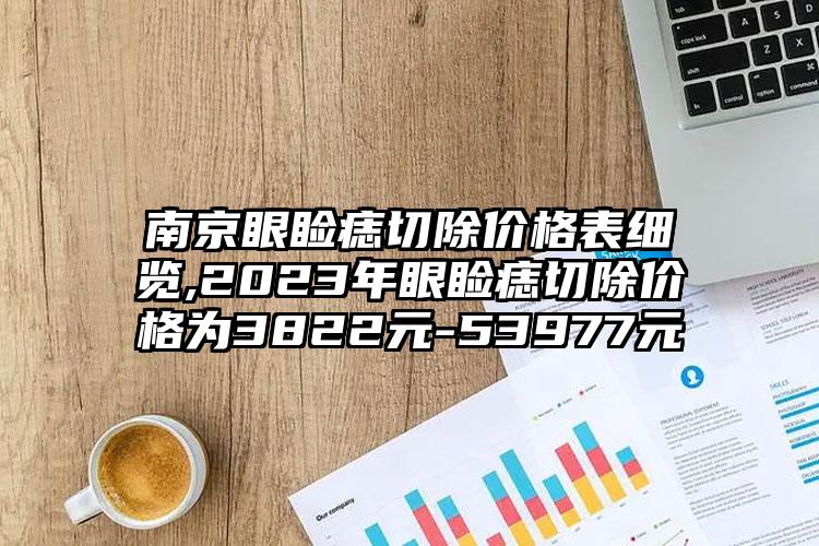 南京眼睑痣切除价格表细览,2023年眼睑痣切除价格为3822元-53977元