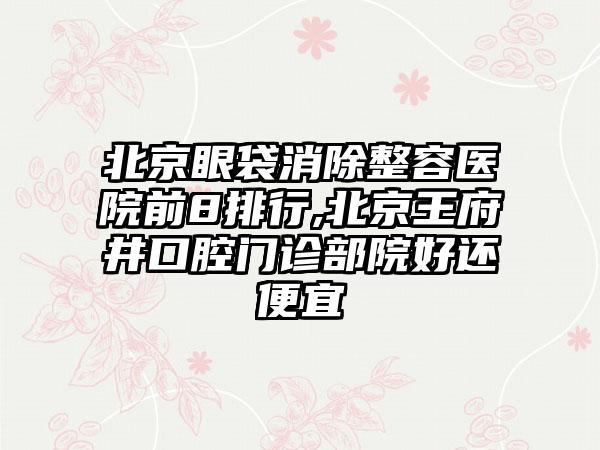 北京眼袋消除整容医院前8排行,北京王府井口腔门诊部院好还便宜