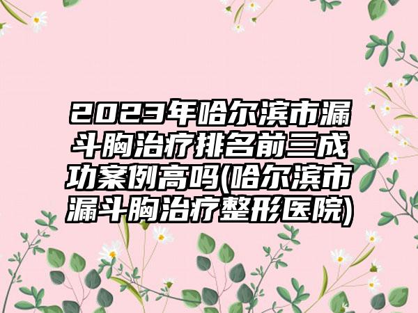 2023年哈尔滨市漏斗胸治疗排名前三成功实例高吗(哈尔滨市漏斗胸治疗整形医院)