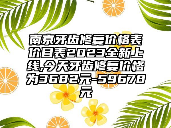 南京牙齿修复价格表价目表2023全新上线,今天牙齿修复价格为3682元-59678元