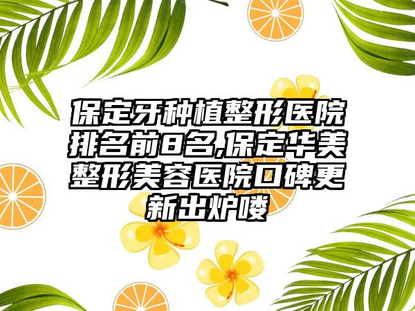 保定牙种植整形医院排名前8名,保定华美整形美容医院口碑更新出炉喽