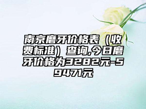 南京磨牙价格表（收费标准）查询,今日磨牙价格为3282元-59471元