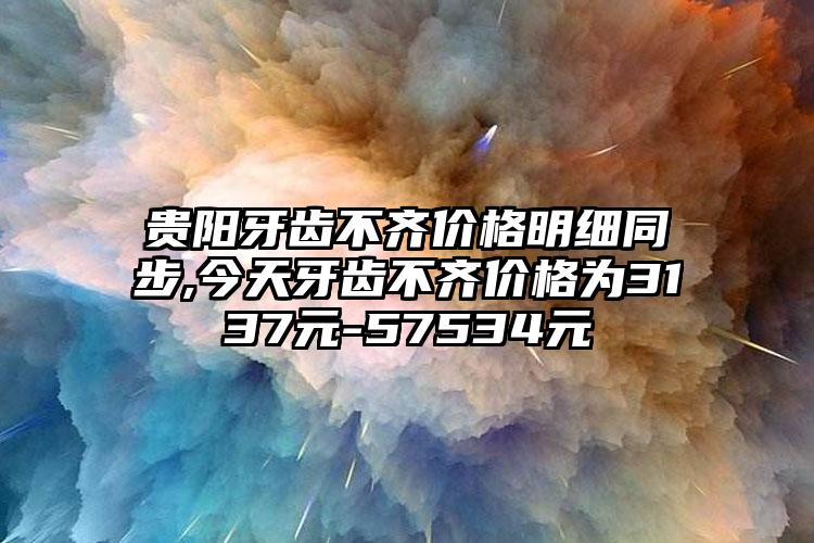 贵阳牙齿不齐价格明细同步,今天牙齿不齐价格为3137元-57534元