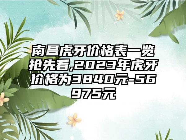 南昌虎牙价格表一览抢先看,2023年虎牙价格为3840元-56975元