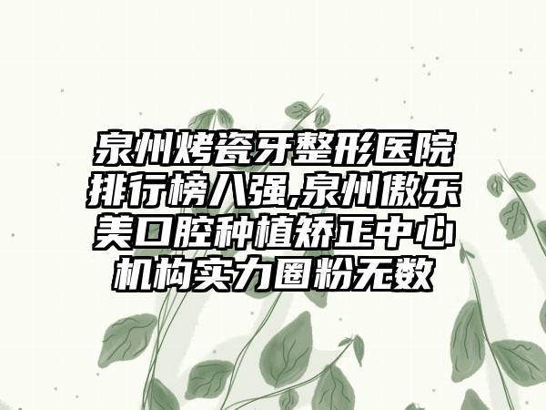 泉州烤瓷牙整形医院排行榜八强,泉州傲乐美口腔种植矫正中心机构实力圈粉无数