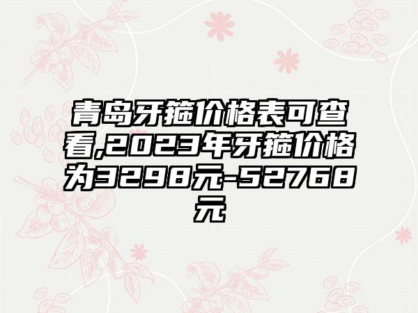 青岛牙箍价格表可查看,2023年牙箍价格为3298元-52768元