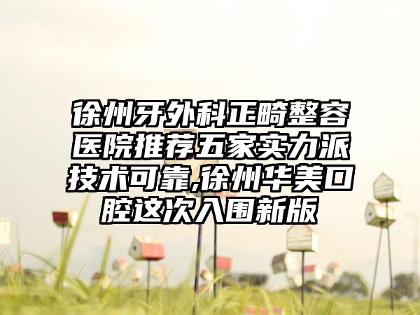 徐州牙外科正畸整容医院推荐五家实力派技术可靠,徐州华美口腔这次入围新版