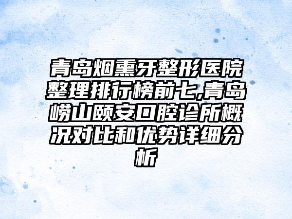 青岛烟熏牙整形医院整理排行榜前七,青岛崂山颐安口腔诊所概况对比和优势详细分析