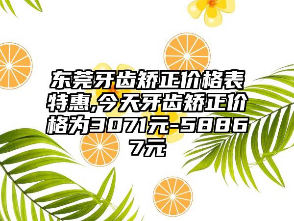 东莞牙齿矫正价格表特惠,今天牙齿矫正价格为3071元-58867元