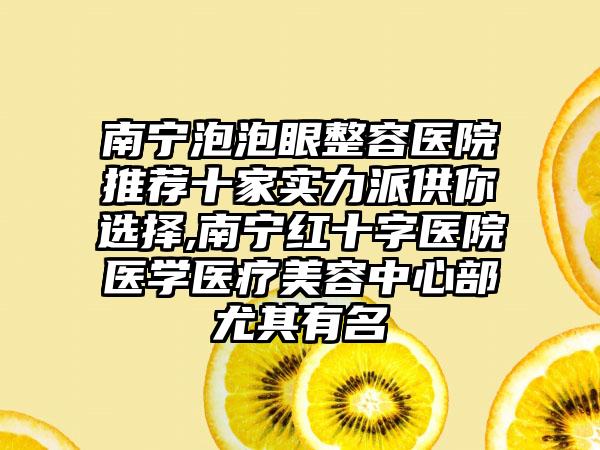 南宁泡泡眼整容医院推荐十家实力派供你选择,南宁红十字医院医学医疗美容中心部尤其有名