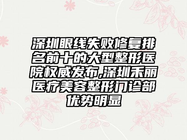 深圳眼线失败修复排名前十的大型整形医院权威发布,深圳禾丽医疗美容整形门诊部优势明显