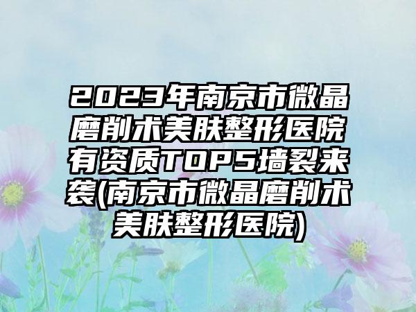 2023年南京市微晶磨削术美肤整形医院有资质TOP5墙裂来袭(南京市微晶磨削术美肤整形医院)