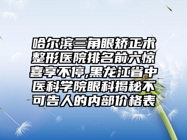 哈尔滨三角眼矫正术整形医院排名前六惊喜享不停,黑龙江省中医科学院眼科揭秘不可告人的内部价格表