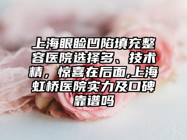 上海眼睑凹陷填充整容医院选择多、技术精，惊喜在后面,上海虹桥医院实力及口碑靠谱吗