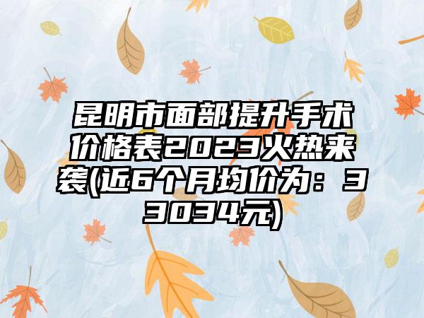 昆明市面部提升手术价格表2023火热来袭(近6个月均价为：33034元)