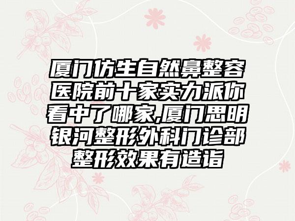 厦门仿生自然鼻整容医院前十家实力派你看中了哪家,厦门思明银河整形外科门诊部整形成果有造诣