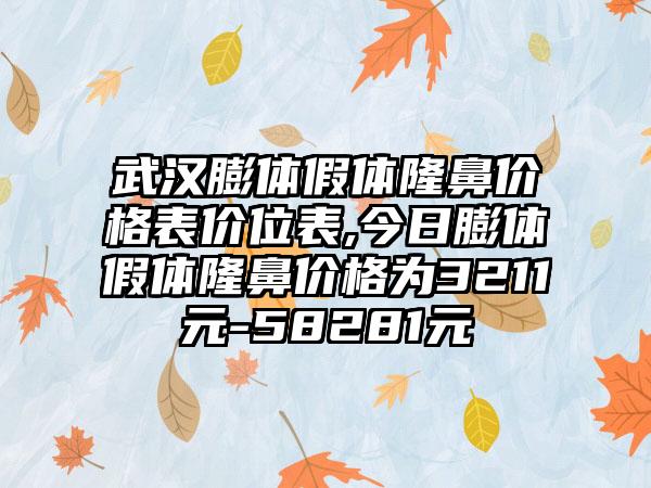 武汉膨体假体隆鼻价格表价位表,今日膨体假体隆鼻价格为3211元-58281元