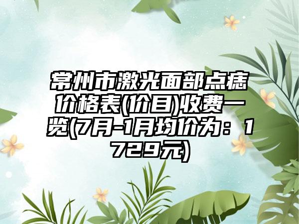 常州市激光面部点痣价格表(价目)收费一览(7月-1月均价为：1729元)