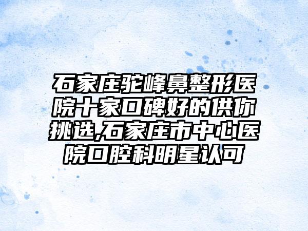 石家庄驼峰鼻整形医院十家口碑好的供你挑选,石家庄市中心医院口腔科明星认可