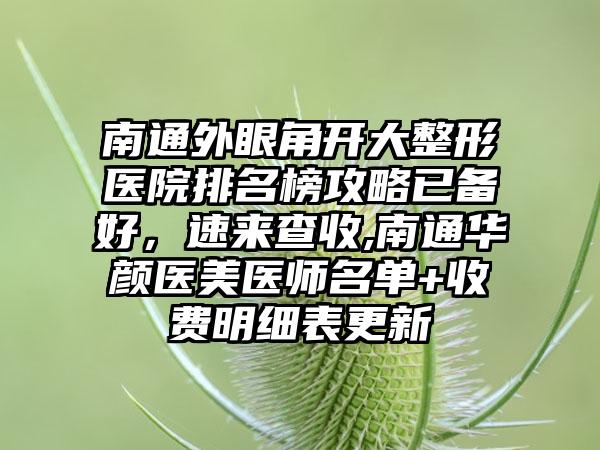 南通外眼角开大整形医院排名榜攻略已备好，速来查收,南通华颜医美医师名单+收费明细表更新