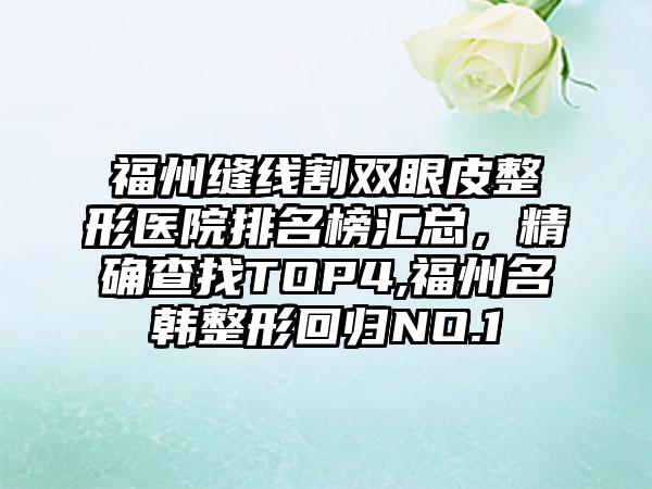 福州缝线割双眼皮整形医院排名榜汇总，严谨查找TOP4,福州名韩整形回归NO.1