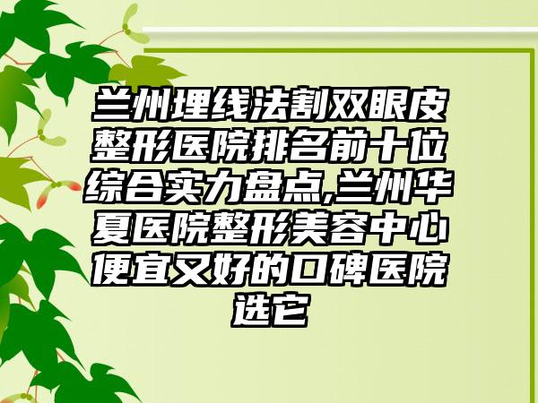 兰州埋线法割双眼皮整形医院排名前十位综合实力盘点,兰州华夏医院整形美容中心便宜又好的口碑医院选它