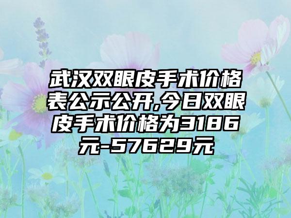 武汉双眼皮手术价格表公示公开,今日双眼皮手术价格为3186元-57629元