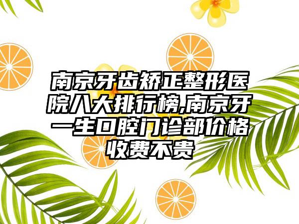 南京牙齿矫正整形医院八大排行榜,南京牙一生口腔门诊部价格收费不贵