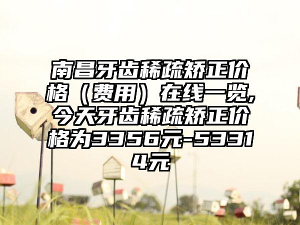 南昌牙齿稀疏矫正价格（费用）在线一览,今天牙齿稀疏矫正价格为3356元-53314元