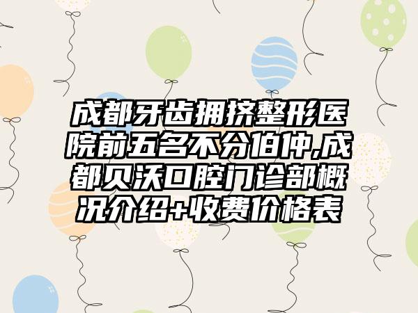 成都牙齿拥挤整形医院前五名不分伯仲,成都贝沃口腔门诊部概况介绍+收费价格表