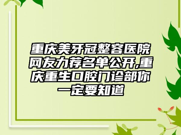 重庆美牙冠整容医院网友力荐名单公开,重庆重生口腔门诊部你一定要知道