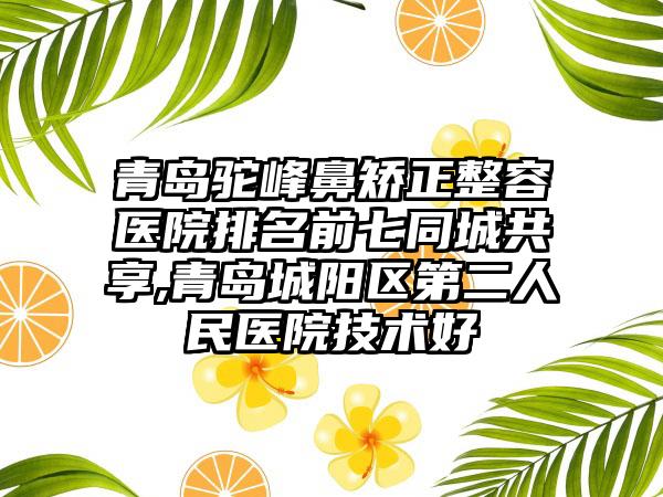 青岛驼峰鼻矫正整容医院排名前七同城共享,青岛城阳区第二人民医院技术好