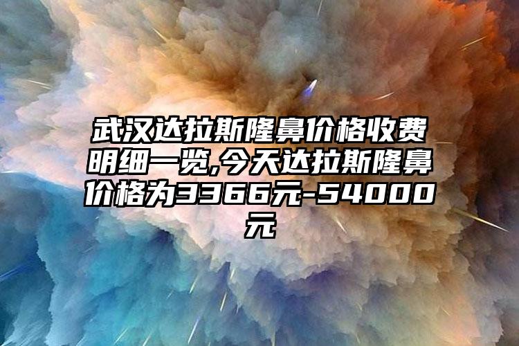 武汉达拉斯隆鼻价格收费明细一览,今天达拉斯隆鼻价格为3366元-54000元