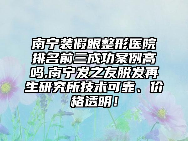 南宁装假眼整形医院排名前三成功实例高吗,南宁发之友脱发再生研究所技术可靠、价格透明！