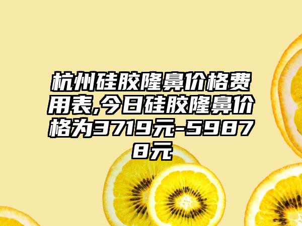 杭州硅胶隆鼻价格费用表,今日硅胶隆鼻价格为3719元-59878元