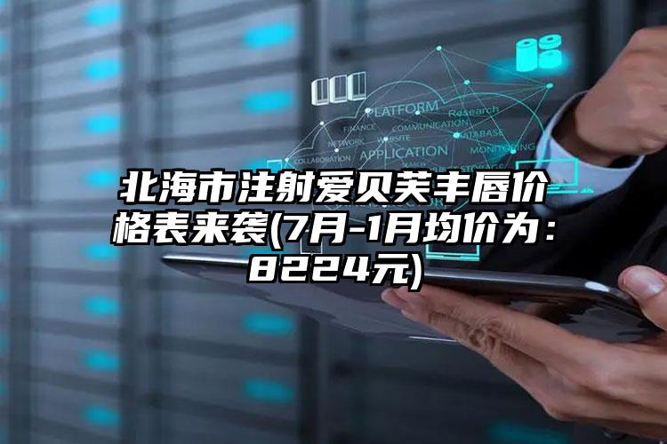 北海市注射爱贝芙丰唇价格表来袭(7月-1月均价为：8224元)