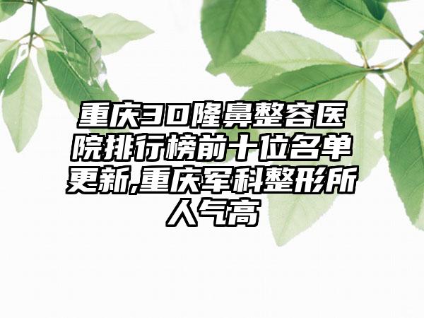 重庆3D隆鼻整容医院排行榜前十位名单更新,重庆军科整形所人气高