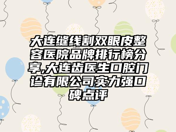 大连缝线割双眼皮整容医院品牌排行榜分享,大连齿医生口腔门诊有限公司实力强口碑点评