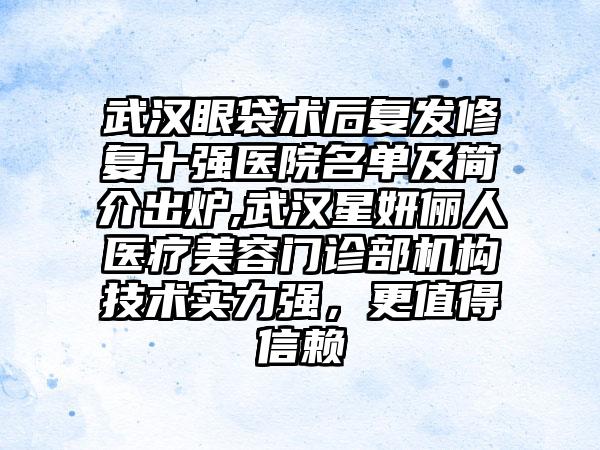 武汉眼袋术后复发修复十强医院名单及简介出炉,武汉星妍俪人医疗美容门诊部机构技术实力强，更值得信赖