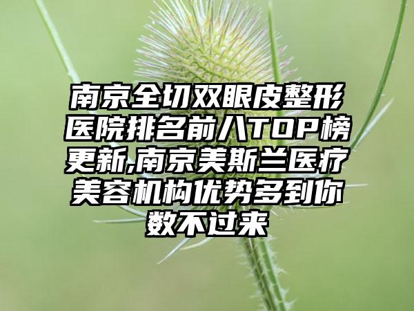 南京全切双眼皮整形医院排名前八TOP榜更新,南京美斯兰医疗美容机构优势多到你数不过来