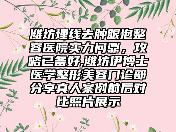 潍坊埋线去肿眼泡整容医院实力问鼎，攻略已备好,潍坊伊博士医学整形美容门诊部分享真人实例前后对比照片展示