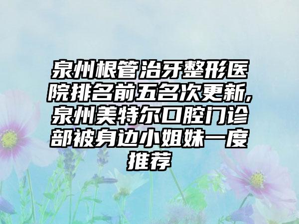 泉州根管治牙整形医院排名前五名次更新,泉州美特尔口腔门诊部被身边小姐妹一度推荐