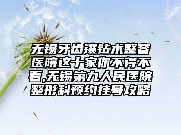 无锡牙齿镶钻术整容医院这十家你不得不看,无锡第九人民医院整形科预约挂号攻略