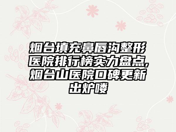 烟台填充鼻唇沟整形医院排行榜实力盘点,烟台山医院口碑更新出炉喽