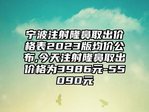 宁波注射隆鼻取出价格表2023版均价公布,今天注射隆鼻取出价格为3986元-55090元